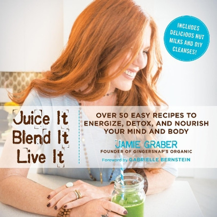 Juice It, Blend It, Live It: Over 50 Easy Recipes to Energize, Detox, and Nourish Your Mind and Body by Jamie Graber 9781634505628