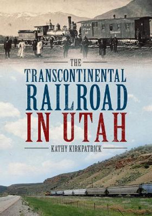 Transcontinental Railroad in Utah by Kathy Kirkpatrick 9781634991346