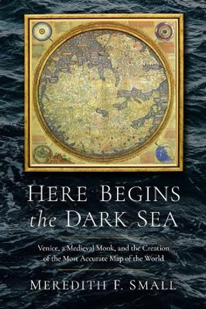 Here Begins the Dark Sea: Venice, a Medieval Monk, and the Creation of the Most Accurate Map of the World by Meredith Francesca Small 9781639364190