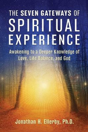The Seven Gateways of Spiritual Experience: Awakening to a Deeper Knowledge of Love, Life Balance, and God by Jonathan H. Ellerby, PhD 9781644118863