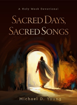 Sacred Days, Sacred Songs: A Holy Week Devotional by Michael D Young 9781639932290
