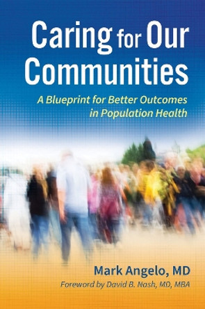 Caring for Our Communities: A Blueprint for Better Outcomes in Population Health by Mark Angelo 9781640554269