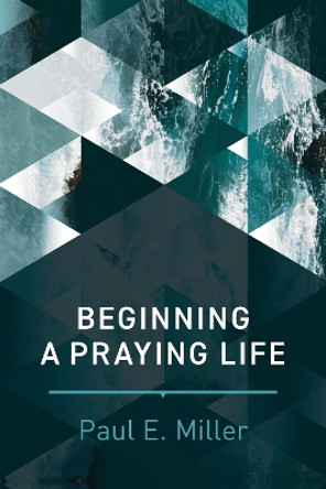 Beginning a Praying Life by Paul E. Miller 9781641580120