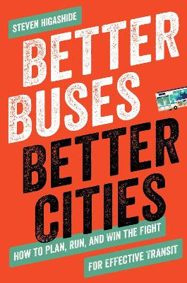 Better Buses, Better Cities: How to Plan, Run, and Win the Fight for Effective Transit by Steven Higashide 9781642830149