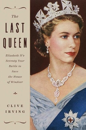 The Last Queen: Elizabeth II's Seventy Year Battle to Save the House of Windsor by Clive Irving 9781643136141