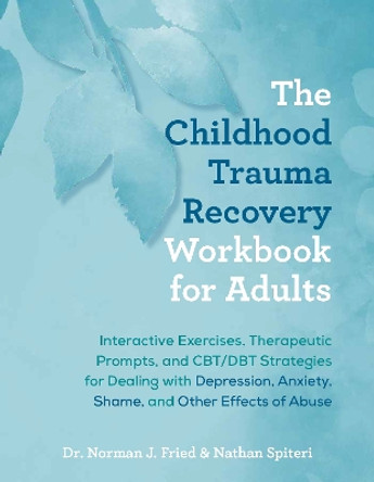 The Childhood Trauma Recovery Workbook For Adults: Interactive Exercises, Therapeutic Prompts, and CBT/DBT Strategies for Dealing with Depression, Anxiety, Shame, and Other Effects of Abuse by Norman J. Fried 9781646046256