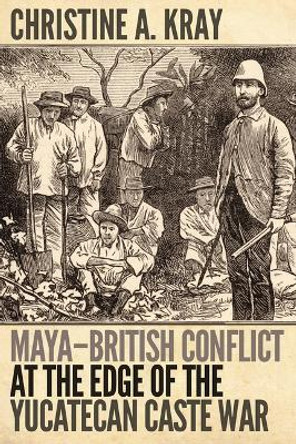 Maya-British Conflict at the Edge of the Yucatecan Caste War by Christine A Kray 9781646425648