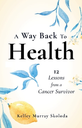 A Way Back to Health: 12 Lessons from a Cancer Survivor by Kelley Skoloda 9781647422172