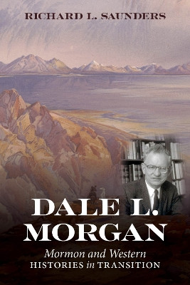 Dale L. Morgan: Mormon and Western Histories in Transition by Richard L Saunders 9781647691202
