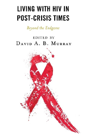 Living with HIV in Post-Crisis Times: Beyond the Endgame by David A.B. Murray 9781666901481