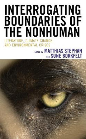 Interrogating Boundaries of the Nonhuman: Literature, Climate Change, and Environmental Crises by Matthias Stephan 9781666903768