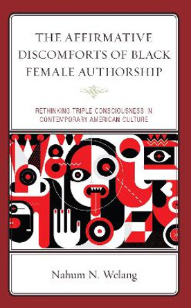 The Affirmative Discomforts of Black Female Authorship: Rethinking Triple Consciousness in Contemporary American Culture by Nahum N. Welang 9781666907148