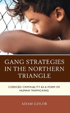 Gang Strategies in the Northern Triangle: Coerced Criminality as a Form of Human Trafficking by T. Adam Golob 9781666909791