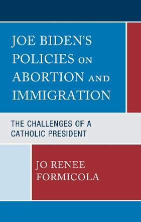 Joe Biden’s Policies on Abortion and Immigration: The Challenges of a Catholic President by Jo Renee Formicola 9781666910667