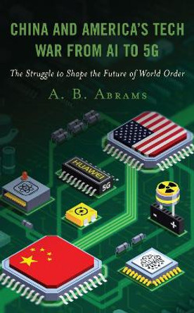 China and America's Tech War from AI to 5G: The Struggle to Shape the Future of World Order by A. B. Abrams 9781666912401