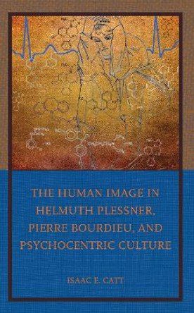 The Human Image in Helmuth Plessner, Pierre Bourdieu, and Psychocentric Culture by Isaac E. Catt 9781666918557