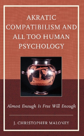 Akratic Compatibilism and All Too Human Psychology: Almost Enough Is Free Will Enough by J. Christopher Maloney 9781666919486