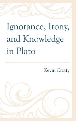 Ignorance, Irony, and Knowledge in Plato by Kevin Crotty 9781666927115