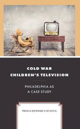 Cold War Children's Television: Philadelphia as a Case Study by Vibiana Bowman Cvetkovic 9781666927924