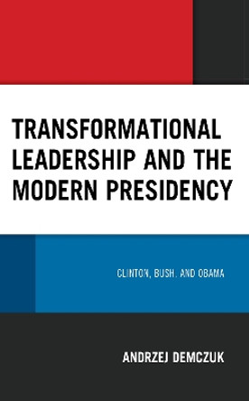 Transformational Leadership and the Modern Presidency: Clinton, Bush, and Obama by Andrzej Demczuk 9781666931587