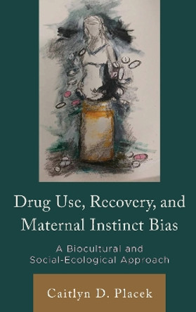 Drug Use, Recovery, and Maternal Instinct Bias: A Biocultural and Social-Ecological Approach by Caitlyn D Placek 9781666937435