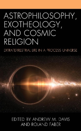 Astrophilosophy, Exotheology, and Cosmic Religion: Extraterrestrial Life in a Process Universe by Andrew M Davis 9781666944365