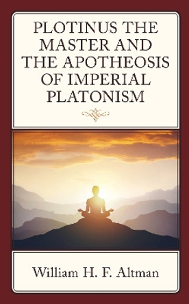 Plotinus the Master and the Apotheosis of Imperial Platonism by William H. F. Altman 9781666944396
