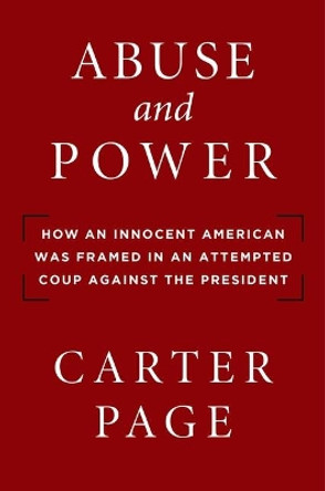 Abuse and Power: How an Innocent American Was Framed in an Attempted Coup Against the President by Carter Page 9781684511204
