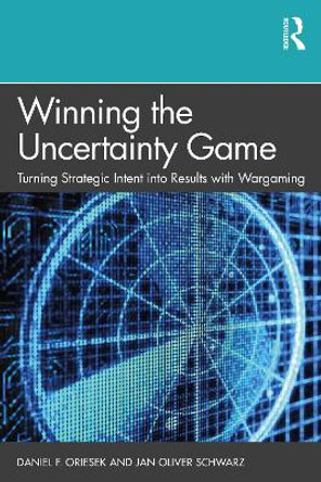 Winning the Uncertainty Game: Turning Strategic Intent into Results with Wargaming by Daniel F. Oriesek