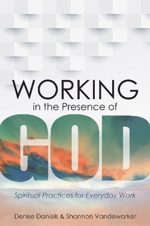 Working in the Presence of God: Spiritua: Spiritual Practices for Everyday Work by Denise Daniels 9781683072225