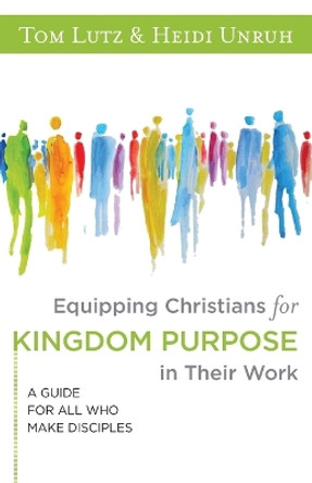 Equipping Christians for Kingdom Purpose in Their Work: A Guide for All Who Make Disciples by Tom Lutz 9781683073994