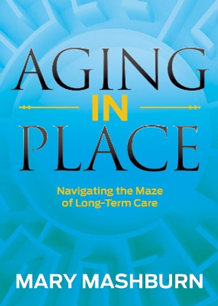 Aging in Place: Navigating the Maze of Long-Term Care by Mary Mashburn 9781683509790