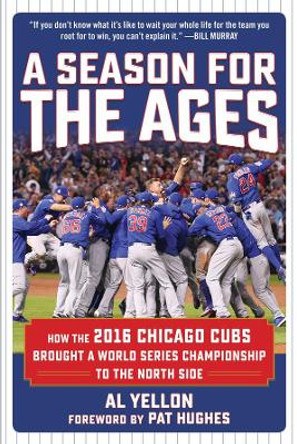 A Season for the Ages: How the 2016 Chicago Cubs Brought a World Series Championship to the North Side by Al Yellon 9781683581154