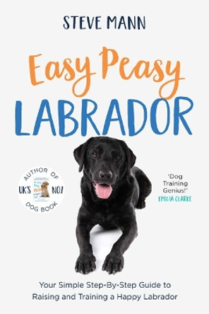 Easy Peasy Labrador: Your Simple Step-By-Step Guide to Raising and Training a Happy Labrador (Labrador Training and Much More) by Steve Mann 9781684815029