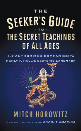 The Seeker's Guide to The Secret Teachings of All Ages: The Authorized Companion to Manly P. Hall's Esoteric Landmark by Mitch Horowitz 9781722503185