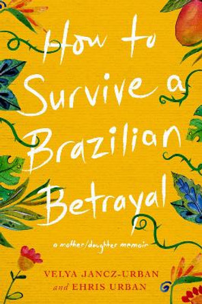 How to Survive a Brazilian Betrayal: A Mother-Daughter Memoir: A Mother/Daughter Memoir by Ehris Urban 9781732743434