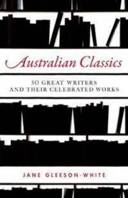 Australian Classics: 50 great writers and their celebrated works by Jane Gleeson-White 9781742372686