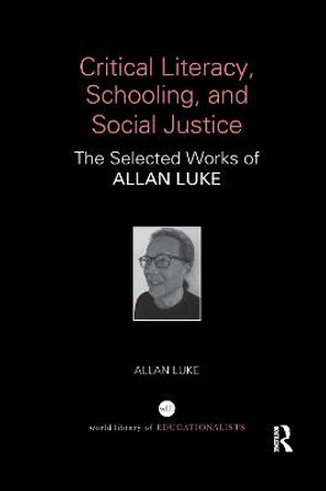 Critical Literacy, Schooling, and Social Justice: The Selected Works of Allan Luke by Allan Luke