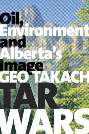 Tar Wars: Oil, Environment and Alberta's Image by Geo Takach 9781772121407