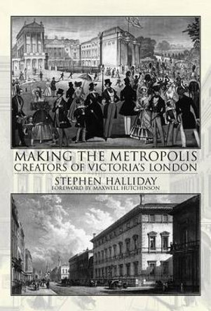 Making the Metropolis: Creators of Victoria's London by Stephen Halliday 9781780911441