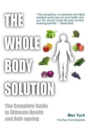 The Whole Body Solution: The Complete Guide to Ultimate Health and Anti-ageing by Max Tuck 9781781610435