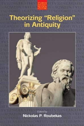 Theorizing &quot;Religion&quot; in Antiquity by Nickolas P. Roubekas 9781781793572