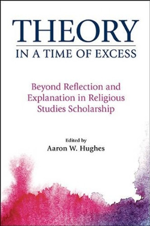 Theory in a Time of Excess: Beyond Reflection and Explanation in Religious Studies Scholarship by Aaron W. Hughes 9781781794241