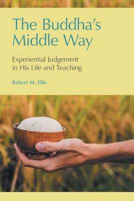 The Buddha's Middle Way: Experiential Judgement in His Life and Teaching by Robert M Ellis 9781781798195