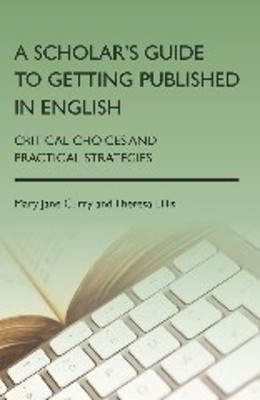 A Scholar's Guide to Getting Published in English: Critical Choices and Practical Strategies by Mary Jane Curry 9781783090600
