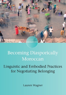 Becoming Diasporically Moroccan: Linguistic and Embodied Practices for Negotiating Belonging by Lauren Wagner 9781783098354