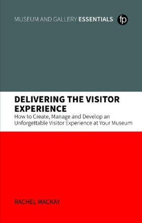 Delivering the Visitor Experience: How to Create, Manage and Develop an Unforgettable Visitor Experience at your Museum by Rachel Mackay 9781783305506