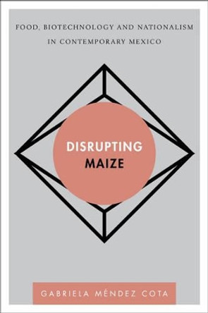 Disrupting Maize: Food, Biotechnology and Nationalism in Contemporary Mexico by Gabriela Mendez Cota 9781783486069