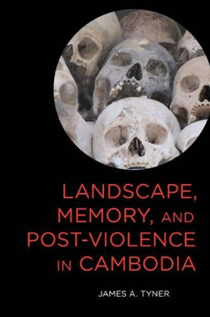 Landscape, Memory, and Post-Violence in Cambodia by James A. Tyner 9781783489145