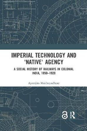 Imperial Technology and 'Native' Agency: A Social History of Railways in Colonial India, 1850-1920 by Aparajita Mukhopadhyay